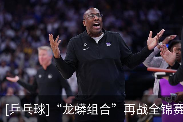 [乒乓球]“龙蟒组合”再战全锦赛场 首场迎来开门红